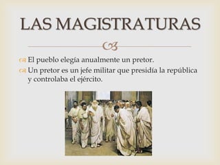 
 El pueblo elegía anualmente un pretor.
 Un pretor es un jefe militar que presidía la república
y controlaba el ejército.
LAS MAGISTRATURAS
 