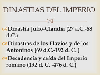 
Dinastía Julio-Claudia (27 a.C.-68
d.C.)
Dinastías de los Flavios y de los
Antoninos (69 d.C.-192 d. C. )
Decadencia y caída del Imperio
romano (192 d. C. -476 d. C.)
DINASTIAS DEL IMPERIO
 