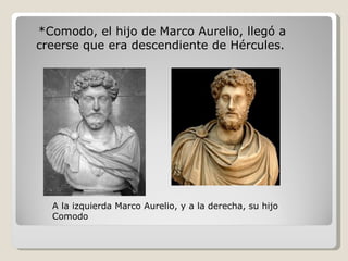 *Comodo, el hijo de Marco Aurelio, llegó a
creerse que era descendiente de Hércules.




  A la izquierda Marco Aurelio, y...