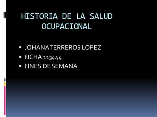 HISTORIA DE LA SALUD
OCUPACIONAL
 JOHANATERREROS LOPEZ
 FICHA 113444
 FINES DE SEMANA
 