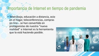 Importancia de Internet en tiempo de pandemia
• Teletrabajo, educación a distancia, ocio
en el hogar, teleconferencias, compras
on-line… se han convertido en
protagonistas de nuestra “nueva
realidad” e Internet es la herramienta
que lo está haciendo posible.
 