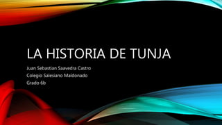 LA HISTORIA DE TUNJA
Juan Sebastian Saavedra Castro
Colegio Salesiano Maldonado
Grado 6b
 