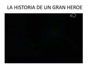LA HISTORIA DE UN GRAN HEROE
 