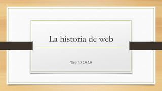 La historia de web
Web 1.0 2.0 3,0
 