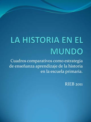 LA HISTORIA EN EL MUNDO Cuadros comparativos como estrategia de enseñanza aprendizaje de la historia en la escuela primaria.  RIEB 2011 
