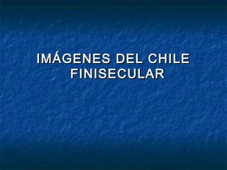 IMÁGENES DEL CHILEIMÁGENES DEL CHILE
FINISECULARFINISECULAR
 