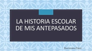 C
LA HISTORIA ESCOLAR
DE MIS ANTEPASADOS
Elisa Moreno Pazos
 