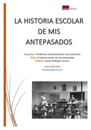 Asignatura: Tendencias contemporáneas de la educación
Título: la historia escolar de mis antepasados
Profesor: Daniel Rodríguez Arenas
CARLA DÍAZ DÍAZ
carla.diaz@alu.uclm.es
 