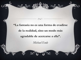 “La fantasía no es una forma de evadirse
de la realidad, sino un modo más
agradable de acercarse a ella”.
Michael Ende
 