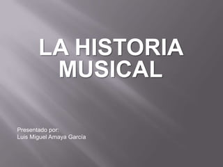 LA HISTORIA
MUSICAL
Presentado por:
Luis Miguel Amaya García

 