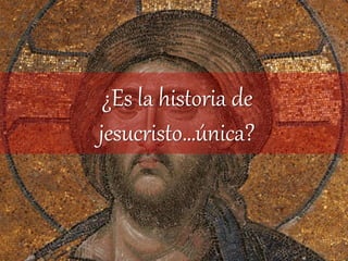 ¿Es la historia de
jesucristo…única?
 