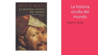 La historia 
oculta del 
mundo 
Paul H. Koch 
 