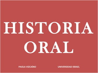 HISTORIA
  ORAL
 PAOLA VIZCAÍNO   UNIVERSIDAD ISRAEL
 