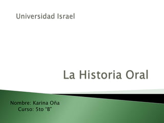 Universidad Israel La Historia Oral Nombre: Karina Oña Curso: 5to “B” 
