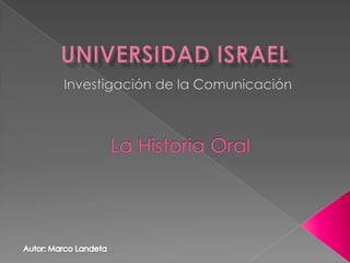 Universidad Israel Investigación de la Comunicación La Historia Oral Autor: Marco Landeta 