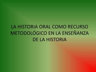 LA HISTORIA ORAL COMO RECURSO METODOLÓGICO EN LA ENSEÑANZA DE LA HISTORIA 