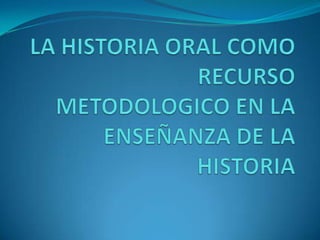 LA HISTORIA ORAL COMO RECURSO METODOLOGICO EN LA ENSEÑANZA DE LA HISTORIA 