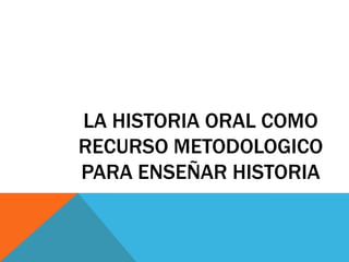 LA HISTORIA ORAL COMO
RECURSO METODOLOGICO
PARA ENSEÑAR HISTORIA
 
