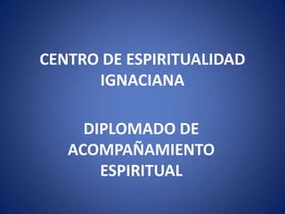 CENTRO DE ESPIRITUALIDAD
IGNACIANA
DIPLOMADO DE
ACOMPAÑAMIENTO
ESPIRITUAL

 