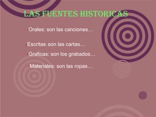 LAS FUENTES HISTORICAS-Orales: son las canciones…-Escritas: son las cartas…-Graficas: son los grabados…-Materiales: son las ropas…