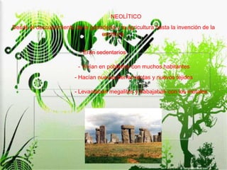 NEOLÍTICODesde el descubrimiento de la ganadería y la agricultura hasta la invención de la escritura.- Eran sedentarios- Vivían en poblados con muchos habitantes- Hacían nuevas herramientas y nuevos tejidos- Levantaban megalitos y trabajaban con los metales