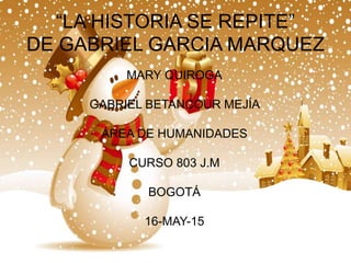 “LA HISTORIA SE REPITE”
DE GABRIEL GARCIA MARQUEZ
MARY QUIROGA
GABRIEL BETANCOUR MEJÍA
ÁREA DE HUMANIDADES
CURSO 803 J.M
BOGOTÁ
16-MAY-15
 