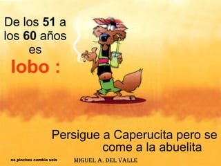 De los  51  a los  60  años  es  lobo : Persigue a Caperucita pero se  come a la abuelita no pinches cambia solo 