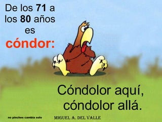 De los  71  a los  80  años es  cóndor: Cóndolor aquí,  cóndolor allá. no pinches cambia solo 