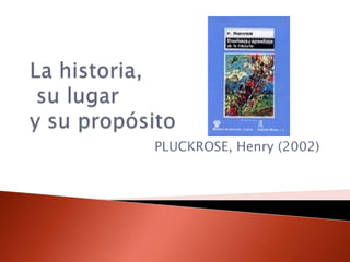 La historia,su lugary su propósito PLUCKROSE, Henry (2002) 