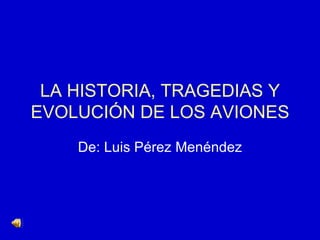 LA HISTORIA, TRAGEDIAS Y
EVOLUCIÓN DE LOS AVIONES
    De: Luis Pérez Menéndez
 