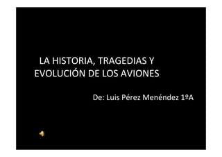 LA HISTORIA, TRAGEDIAS Y
EVOLUCIÓN DE LOS AVIONES

           De: Luis Pérez Menéndez 1ºA
 