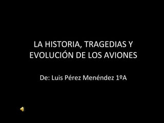 LA HISTORIA, TRAGEDIAS Y
EVOLUCIÓN DE LOS AVIONES

  De: Luis Pérez Menéndez 1ºA
 