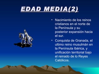 EDAD MEDIA(2) Nacimiento de los reinos cristianos en el norte de la Península y su posterior expansión hacia el sur. Conquista de Granada, el ultimo reino musulmán en la Península Ibérica, y unificación territorial bajo el reinado de lo Reyes Católicos.  