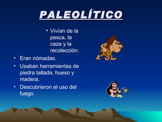 PALEOLÍTICO Vivían de la pesca, la caza y la recolección. Eran nómadas. Usaban herramientas de piedra tallada, hueso y madera. Descubrieron el uso del fuego. 