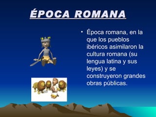 ÉPOCA ROMANA Época romana, en la que los pueblos ibéricos asimilaron la cultura romana (su lengua latina y sus leyes) y se construyeron grandes obras públicas.  