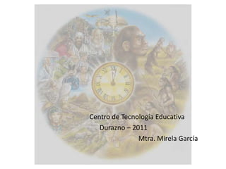                                             Centro de Tecnología Educativa                                                  Durazno – 2011                                                                         Mtra. Mirela García