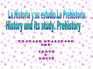 Trabajo realizado  por: Irene  Y  Rocío La Historia y su estudio.La Prehistoria. History and its study. Prehistory  