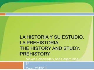 LA HISTORIA Y SU ESTUDIO.
LA PREHISTORIA
THE HISTORY AND STUDY.
PREHISTORY
Nieves Calcerrada y Ana Casarrubios
5º
Curso 2012/13
 