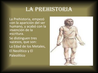 La Prehistoria<br />    La Prehistoria, empezó con la aparición del ser humano, y acabó con la invención de la escritura.<...