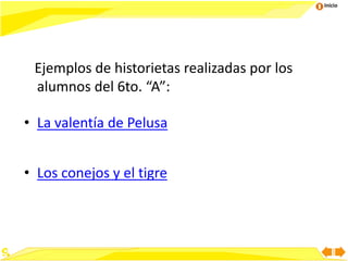 Inicio
Ejemplos de historietas realizadas por los
alumnos del 6to. “A”:
• La valentía de Pelusa
• Los conejos y el tigre
 
