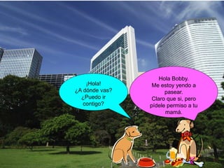 Inicio
Hola Bobby.
Me estoy yendo a
pasear.
Claro que si, pero
pídele permiso a tu
mamá.
¡Hola!
¿A dónde vas?
¿Puedo ir
contigo?
 
