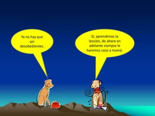 Ya no hay que
ser
desobedientes.
Sí, aprendimos la
lección, de ahora en
adelante siempre le
haremos caso a mamá.
 