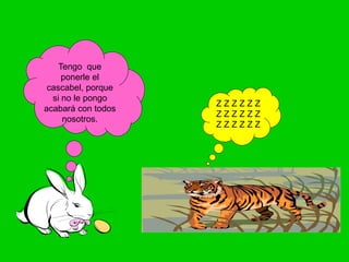 Z Z Z Z Z Z
Z Z Z Z Z Z
Z Z Z Z Z Z
Tengo que
ponerle el
cascabel, porque
si no le pongo
acabará con todos
nosotros.
 