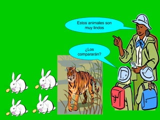 Estos animales son
muy lindos
¿Los
compararán?
 