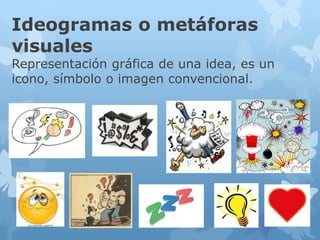 Ideogramas o metáforas
visuales
Representación gráfica de una idea, es un
icono, símbolo o imagen convencional.
 