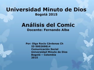 Análisis del Comic
Docente: Fernando Alba
Universidad Minuto de Dios
Bogotá 2015
Por: Olga Rocío Cárdenas Ch
ID 000269814
Comunicación Social
Universidad Minuto de Dios
Bogotá – Colombia
2015
 