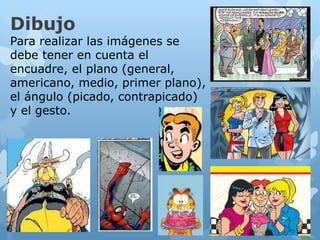 Dibujo
Para realizar las imágenes se
debe tener en cuenta el
encuadre, el plano (general,
americano, medio, primer plano),
el ángulo (picado, contrapicado)
y el gesto.
 