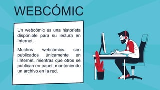 WEBCÓMIC
Un webcómic es una historieta
disponible para su lectura en
Internet.
Muchos webcómics son
publicados únicamente en
iInternet, mientras que otros se
publican en papel, manteniendo
un archivo en Ia red.
 