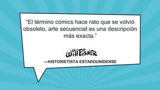 “El término cómics hace rato que se volvió
obsoleto, arte secuencial es una descripción
más exacta.”
—HISTORIETISTA ESTADOUNIDENSE
 