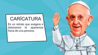CARÍCATURA
Es un retrato que exagera o
distorsiona la apariencia
física de una persona.
 